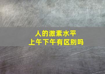 人的激素水平 上午下午有区别吗